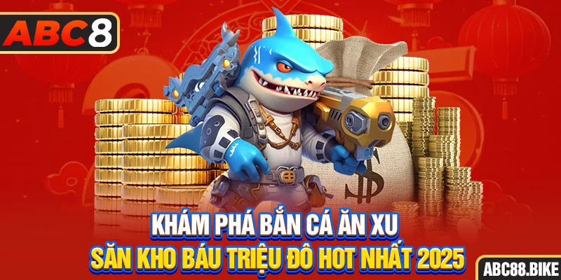 Khám phá bắn cá ăn xu săn kho báu triệu đô hot nhất 2025